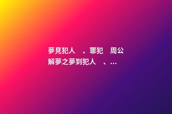 夢見犯人、罪犯　周公解夢之夢到犯人、罪犯